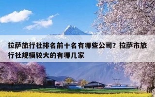 拉萨旅行社排名前十名有哪些公司？拉萨市旅行社规模较大的有哪几家