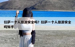 拉萨一个人旅游安全吗？拉萨一个人旅游安全吗知乎