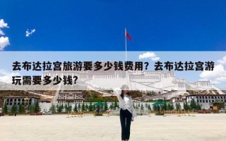 去布达拉宫旅游要多少钱费用？去布达拉宫游玩需要多少钱?