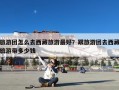 旅游团怎么去西藏旅游最好？跟旅游团去西藏旅游带多少钱