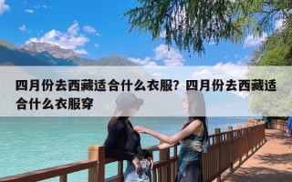 四月份去西藏适合什么衣服？四月份去西藏适合什么衣服穿