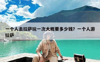 一个人去拉萨玩一次大概要多少钱？一个人游拉萨