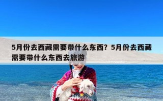 5月份去西藏需要带什么东西？5月份去西藏需要带什么东西去旅游