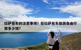 拉萨包车的注意事项？在拉萨包车旅游自由行需多少钱?