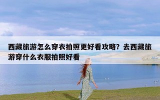 西藏旅游怎么穿衣拍照更好看攻略？去西藏旅游穿什么衣服拍照好看