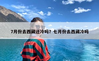 7月份去西藏还冷吗？七月份去西藏冷吗