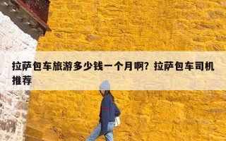 拉萨包车旅游多少钱一个月啊？拉萨包车司机推荐