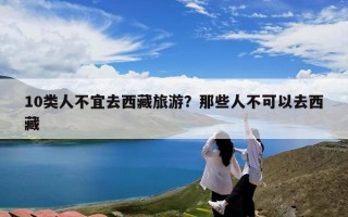 10类人不宜去西藏旅游？那些人不可以去西藏