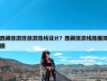 西藏旅游团旅游路线设计？西藏旅游线路图简图