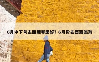 6月中下旬去西藏哪里好？6月份去西藏旅游