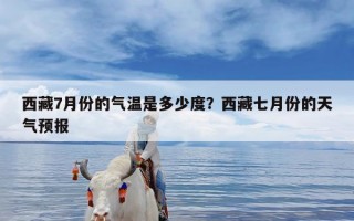 西藏7月份的气温是多少度？西藏七月份的天气预报