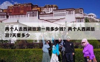 两个人去西藏旅游一周多少钱？两个人西藏旅游7天要多少