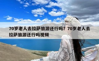 70岁老人去拉萨旅游还行吗？70岁老人去拉萨旅游还行吗视频