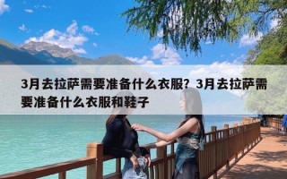 3月去拉萨需要准备什么衣服？3月去拉萨需要准备什么衣服和鞋子