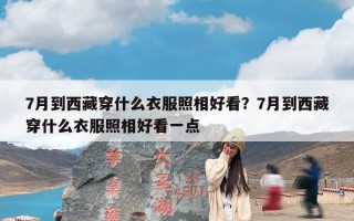 7月到西藏穿什么衣服照相好看？7月到西藏穿什么衣服照相好看一点