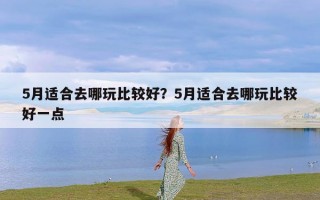 5月适合去哪玩比较好？5月适合去哪玩比较好一点
