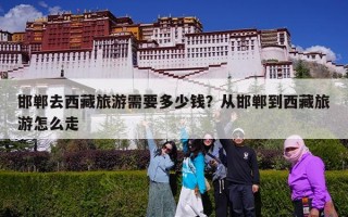 邯郸去西藏旅游需要多少钱？从邯郸到西藏旅游怎么走