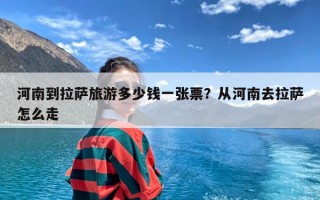 河南到拉萨旅游多少钱一张票？从河南去拉萨怎么走