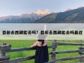 目前去西藏能去吗？目前去西藏能去吗最近