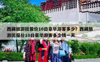 西藏旅游团报价10日豪华游客多少？西藏旅游团报价10日豪华游客多少钱一天