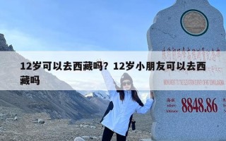 12岁可以去西藏吗？12岁小朋友可以去西藏吗