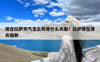 现在拉萨天气怎么样穿什么衣服？拉萨现在穿衣指数