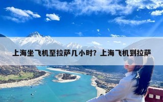 上海坐飞机至拉萨几小时？上海飞机到拉萨