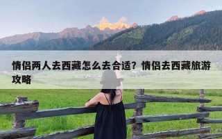情侣两人去西藏怎么去合适？情侣去西藏旅游攻略