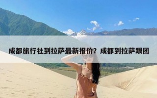 成都旅行社到拉萨最新报价？成都到拉萨跟团