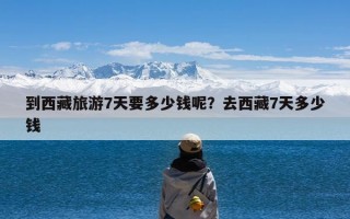 到西藏旅游7天要多少钱呢？去西藏7天多少钱