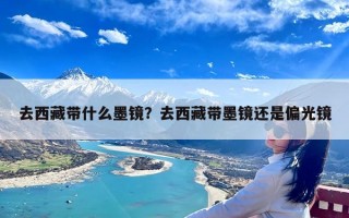 去西藏带什么墨镜？去西藏带墨镜还是偏光镜