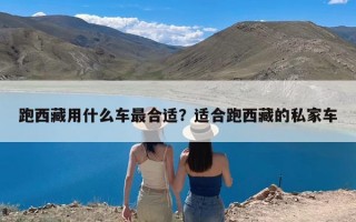 跑西藏用什么车最合适？适合跑西藏的私家车