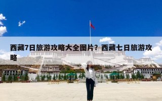 西藏7日旅游攻略大全图片？西藏七日旅游攻略