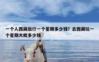 一个人西藏旅行一个星期多少钱？去西藏玩一个星期大概多少钱