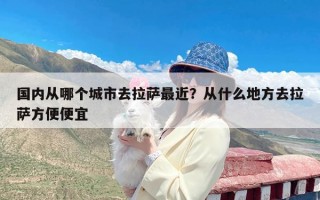 国内从哪个城市去拉萨最近？从什么地方去拉萨方便便宜