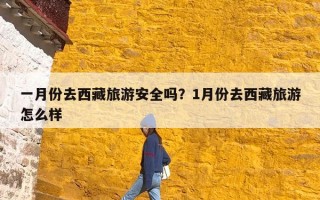 一月份去西藏旅游安全吗？1月份去西藏旅游怎么样