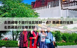 去西藏哪个旅行社比较好一点？西藏旅行社排名西藏旅行社哪家好