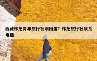 西藏林芝青年旅行社跟团游？林芝旅行社联系电话