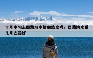 十月中旬去西藏纳木错会结冰吗？西藏纳木错几月去最好