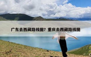 广东去西藏路线图？重庆去西藏路线图