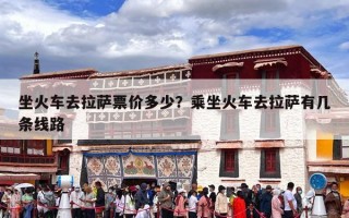 坐火车去拉萨票价多少？乘坐火车去拉萨有几条线路