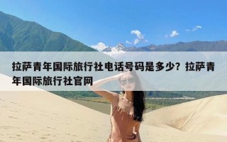 拉萨青年国际旅行社电话号码是多少？拉萨青年国际旅行社官网
