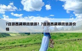 7日游西藏跟团旅游？7日游西藏跟团旅游价格