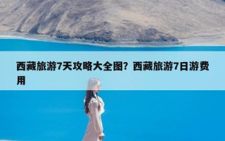 西藏旅游7天攻略大全图？西藏旅游7日游费用