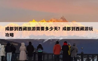 成都到西藏旅游需要多少天？成都到西藏游玩攻略