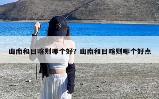山南和日喀则哪个好？山南和日喀则哪个好点