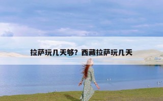 拉萨玩几天够？西藏拉萨玩几天