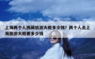 上海两个人西藏旅游大概多少钱？两个人去上海旅游大概要多少钱