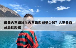 最美火车路线坐火车去西藏多少钱？火车去西藏最佳路线