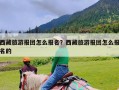 西藏旅游报团怎么报名？西藏旅游报团怎么报名的
